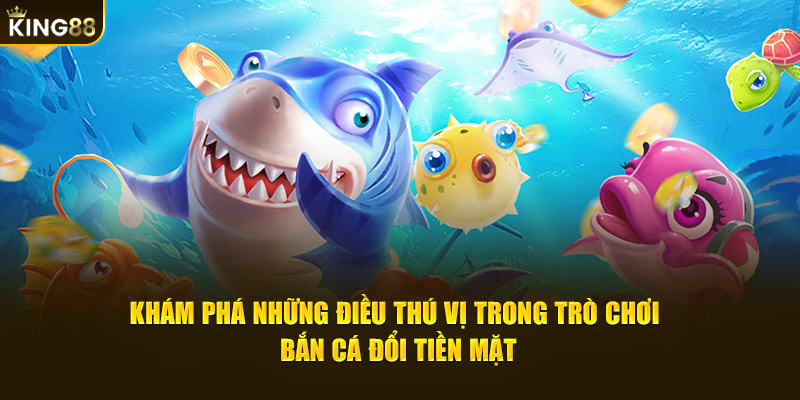 Khám phá những điều thú vị trong trò chơi bắn cá đổi tiền mặt