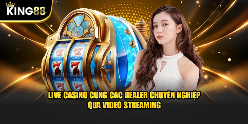 Live Casino cùng các dealer chuyên nghiệp qua video streaming